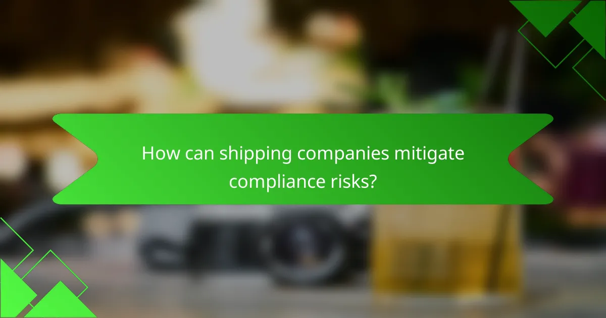 How can shipping companies mitigate compliance risks?