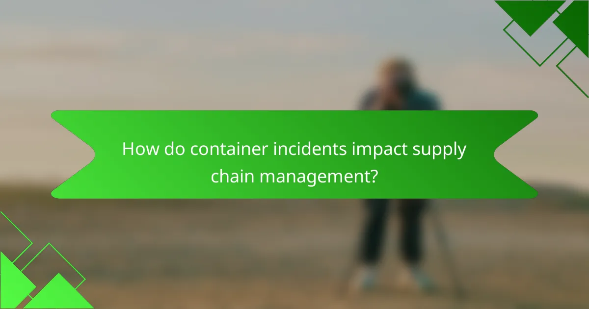 How do container incidents impact supply chain management?