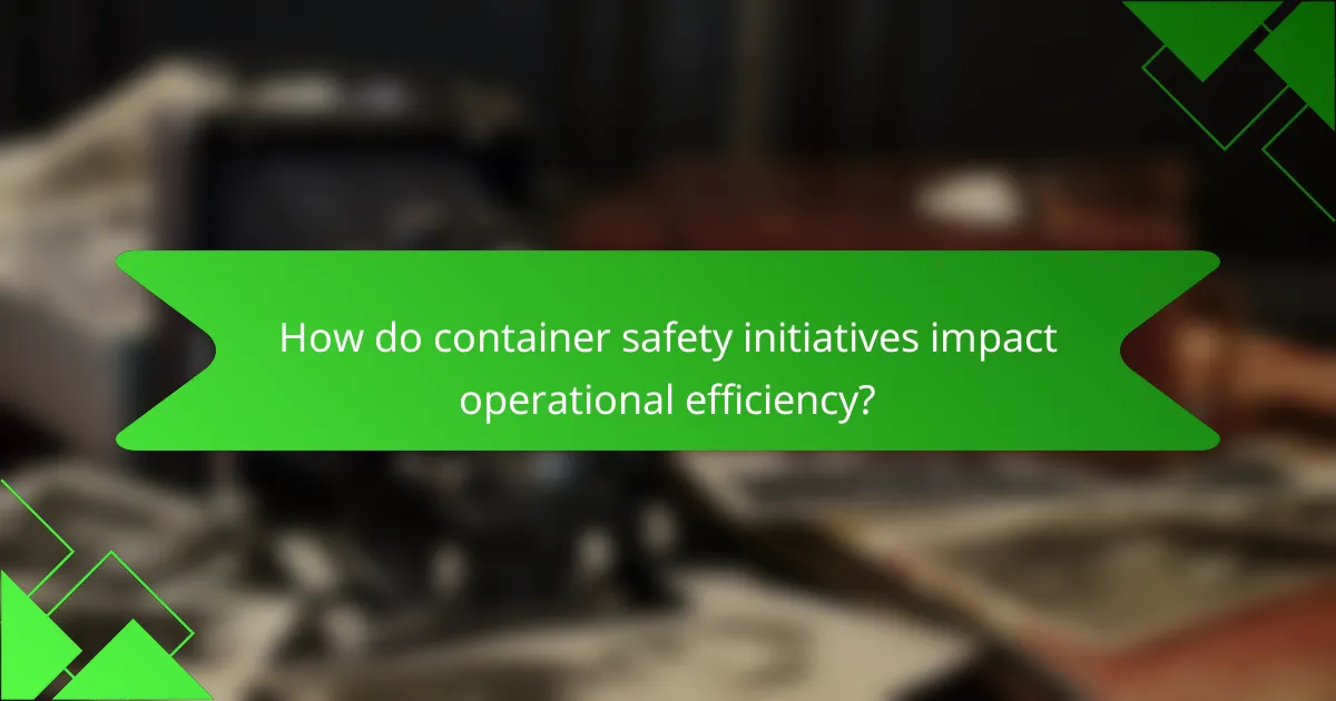 How do container safety initiatives impact operational efficiency?