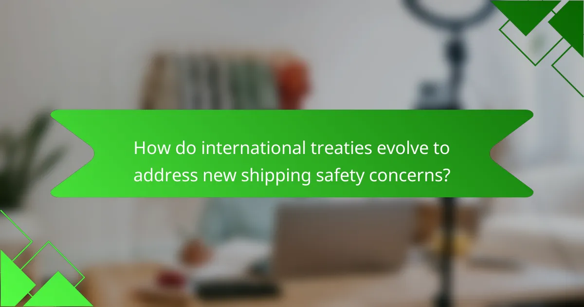 How do international treaties evolve to address new shipping safety concerns?