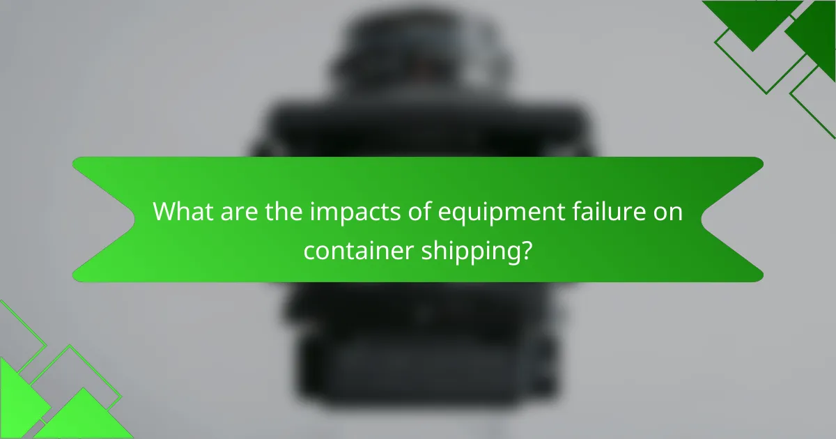 What are the impacts of equipment failure on container shipping?