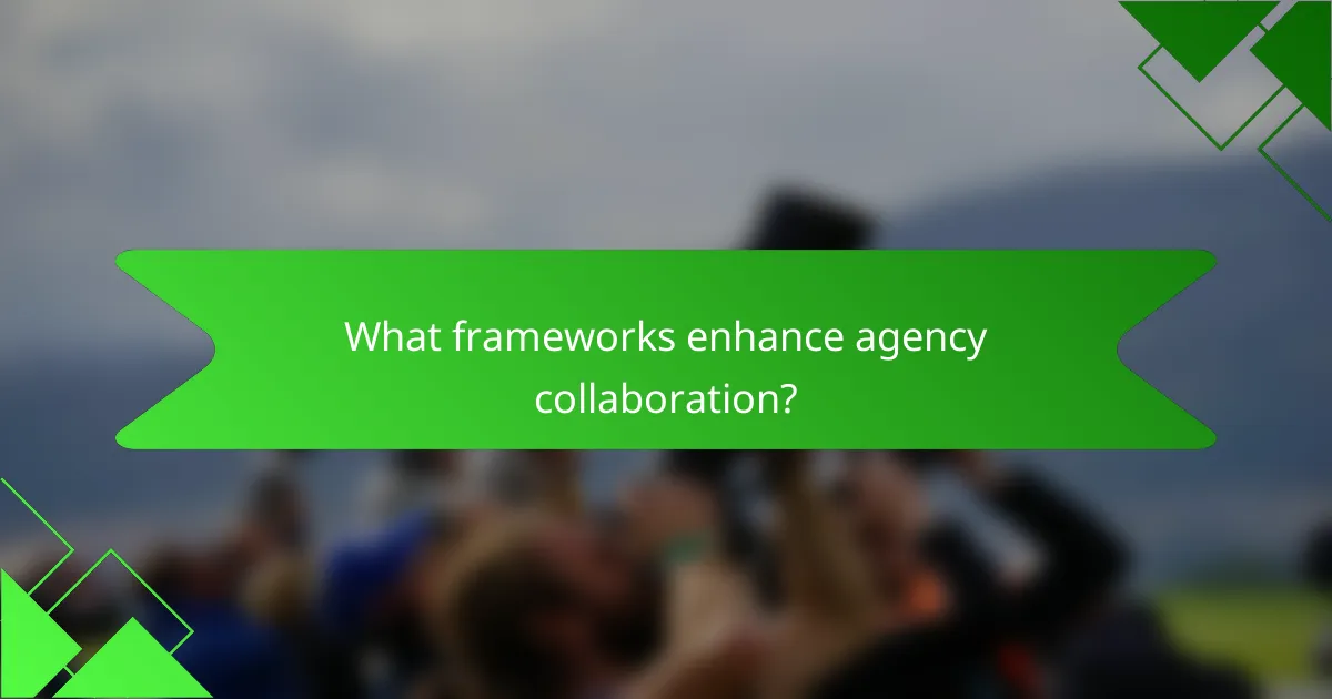 What frameworks enhance agency collaboration?